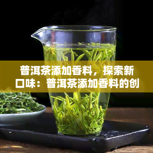 普洱茶添加香料，探索新口味：普洱茶添加香料的创新尝试