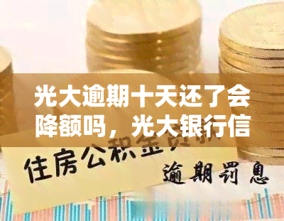 光大逾期十天还了会降额吗，光大银行信用卡逾期十天还款后，额度是否会降低？