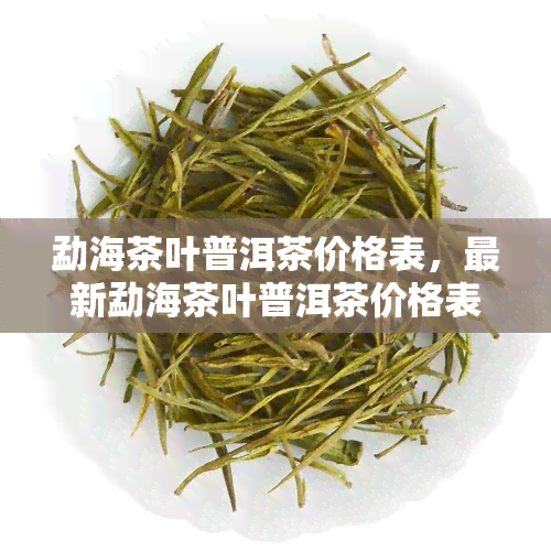 勐海茶叶普洱茶价格表，最新勐海茶叶普洱茶价格表，一网打尽全品种价格！