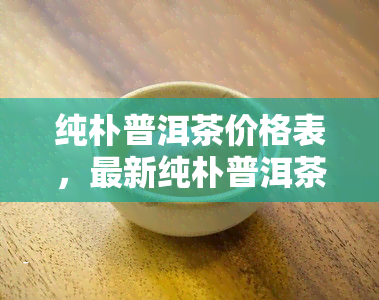 纯朴普洱茶价格表，最新纯朴普洱茶价格表，一目了然！