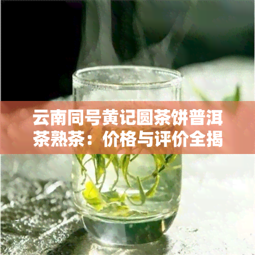 云南同号黄记圆茶饼普洱茶熟茶：价格与评价全揭秘