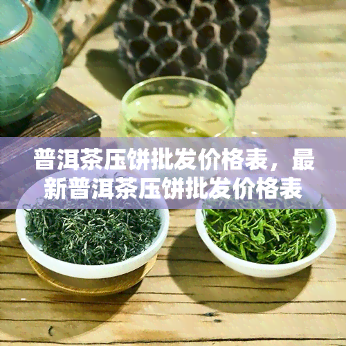 普洱茶压饼批发价格表，最新普洱茶压饼批发价格表，一站式采购尽在...