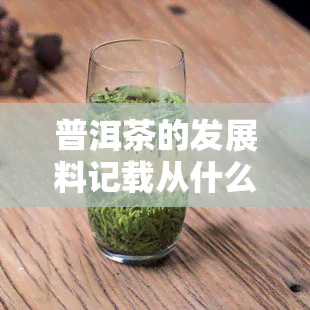 普洱茶的发展料记载从什么就开始了，探寻普洱茶的历足迹：从何时开始的记载？