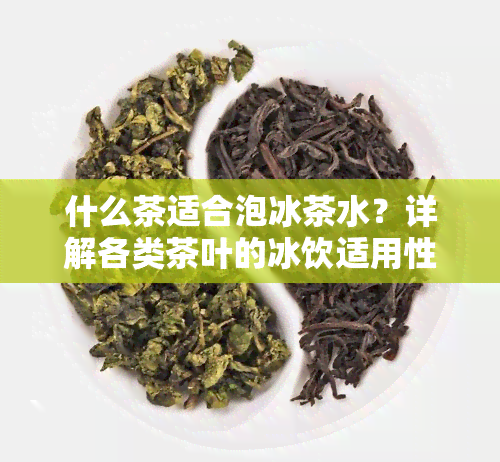 什么茶适合泡冰茶水？详解各类茶叶的冰饮适用性