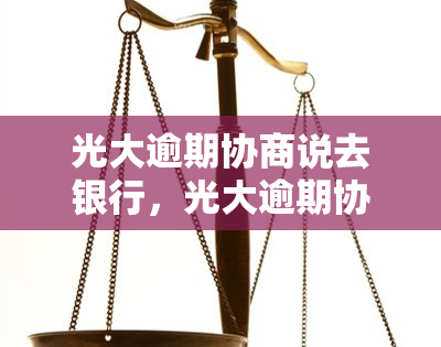 光大逾期协商说去银行，光大逾期协商：如何有效解决并避免进一步影响？