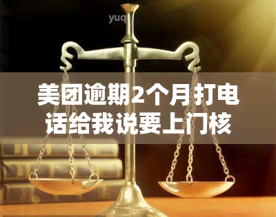 美团逾期2个月打电话给我说要上门核实，美团逾期2个月，接到电话称将进行上门核实