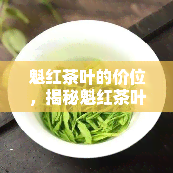 魁红茶叶的价位，揭秘魁红茶叶的真实价位，让你不再被蔽！