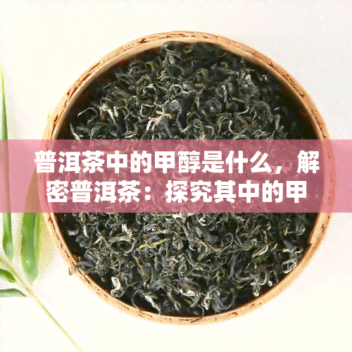 普洱茶中的甲醇是什么，解密普洱茶：探究其中的甲醇成分