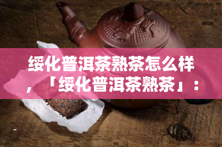 绥化普洱茶熟茶怎么样，「绥化普洱茶熟茶」：口感、品质及冲泡方法全解析