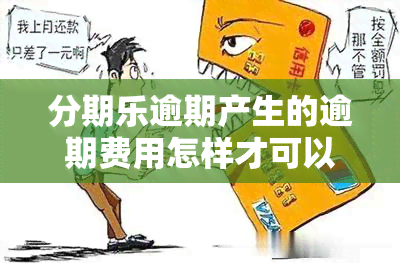 分期乐逾期产生的逾期费用怎样才可以减掉？详细解答