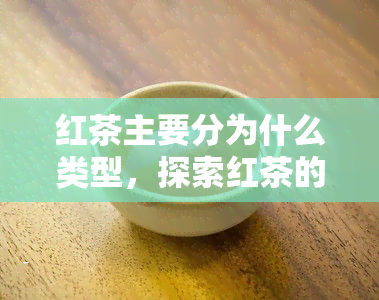 红茶主要分为什么类型，探索红茶的多样类型：从正山小种到金骏眉，了解红茶的基本分类