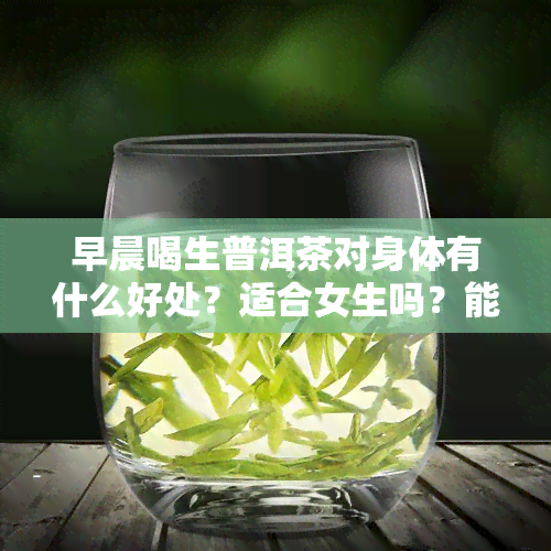 早晨喝生普洱茶对身体有什么好处？适合女生吗？能帮助减肥吗？