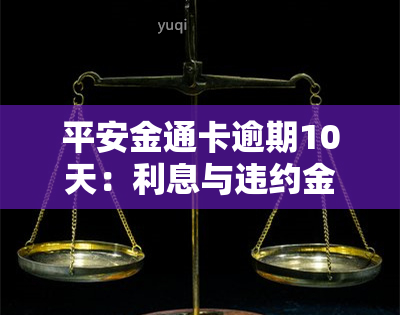 平安金通卡逾期10天：利息与违约金计算方法及协商可能性