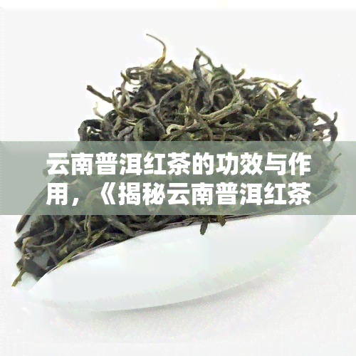 云南普洱红茶的功效与作用，《揭秘云南普洱红茶的神奇功效与作用》