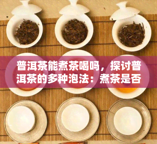 普洱茶能煮茶喝吗，探讨普洱茶的多种泡法：煮茶是否可行？