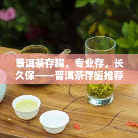 普洱茶存罐，专业存，长久保——普洱茶存罐推荐