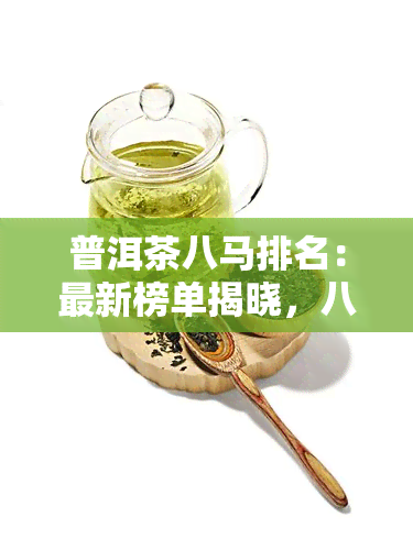 普洱茶八马排名：最新榜单揭晓，八马稳居前列，看完整榜单