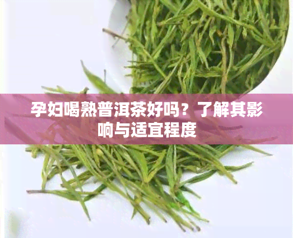 孕妇喝熟普洱茶好吗？了解其影响与适宜程度