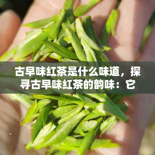 古早味红茶是什么味道，探寻古早味红茶的韵味：它到底是一种怎样的口感体验？