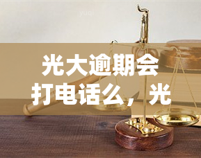 光大逾期会打电话么，光大银行逾期：是否会进行电话？