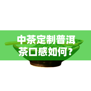 中茶定制普洱茶口感如何？全面评测来告诉你！