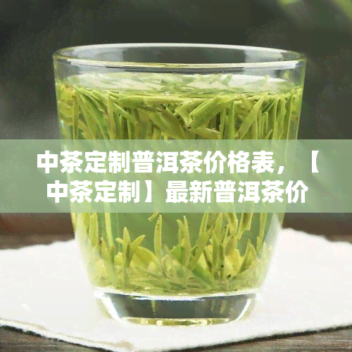 中茶定制普洱茶价格表，【中茶定制】最新普洱茶价格表，一网打尽各类好茶！