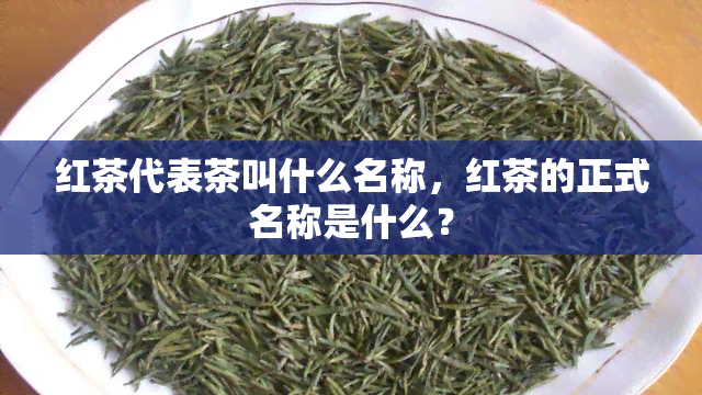 红茶代表茶叫什么名称，红茶的正式名称是什么？