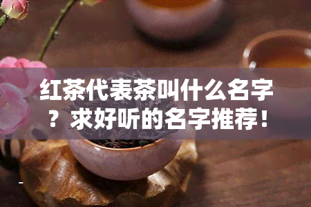 红茶代表茶叫什么名字？求好听的名字推荐！