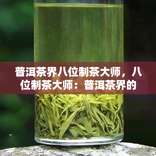 普洱茶界八位制茶大师，八位制茶大师：普洱茶界的灵魂人物