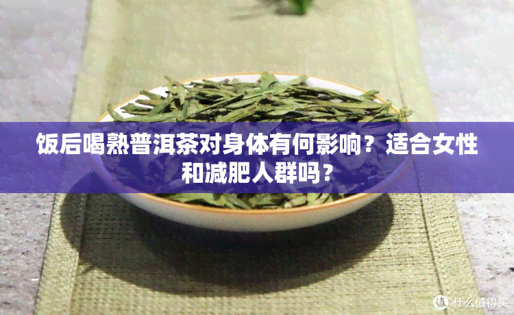 饭后喝熟普洱茶对身体有何影响？适合女性和减肥人群吗？