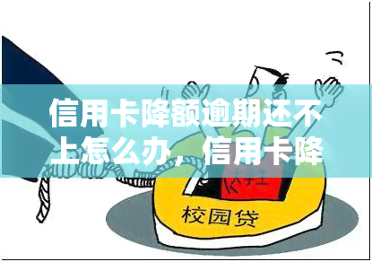 信用卡降额逾期还不上怎么办，信用卡降额逾期未还款，如何应对？