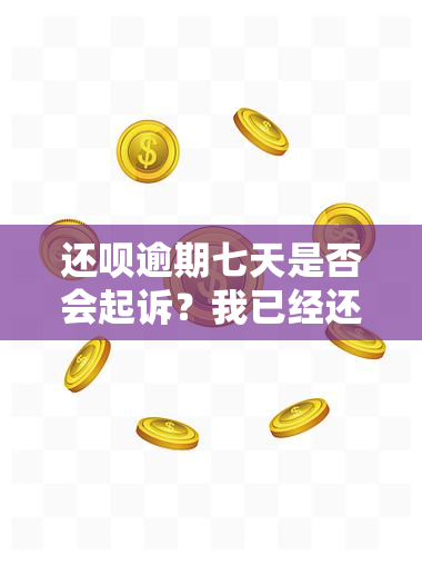 还呗逾期七天是否会起诉？我已经还款2000多，现在该怎么做？