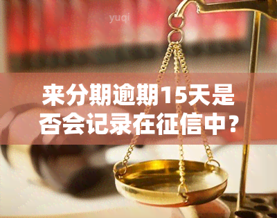 来分期逾期15天是否会记录在中？了解逾期后果