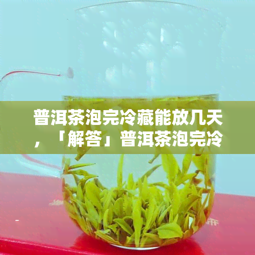 普洱茶泡完冷藏能放几天，「解答」普洱茶泡完冷藏能放几天？关键点都在这里