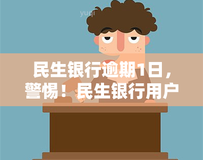 民生银行逾期1日，警惕！民生银行用户，逾期1天可能带来严重后果！