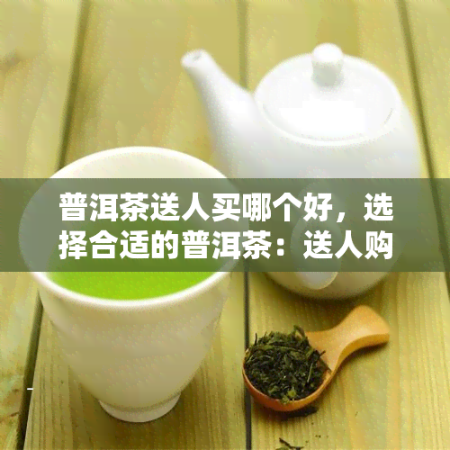 普洱茶送人买哪个好，选择合适的普洱茶：送人购买的指南