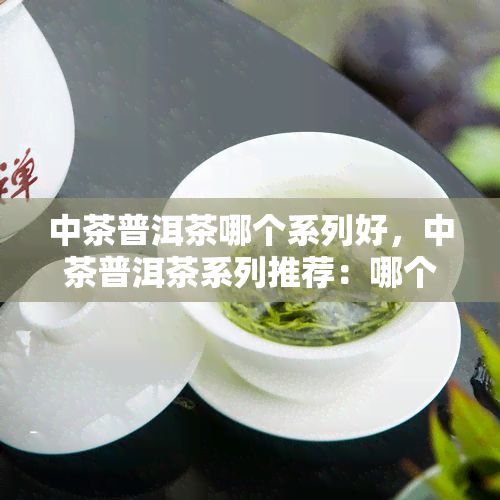 中茶普洱茶哪个系列好，中茶普洱茶系列推荐：哪个最适合你？