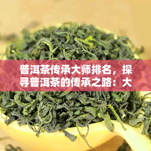 普洱茶传承大师排名，探寻普洱茶的传承之路：大师排名解析