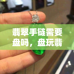 翡翠手链需要盘吗，盘玩翡翠手链：必要性与方法解析