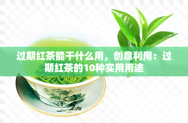 过期红茶能干什么用，创意利用：过期红茶的10种实用用途