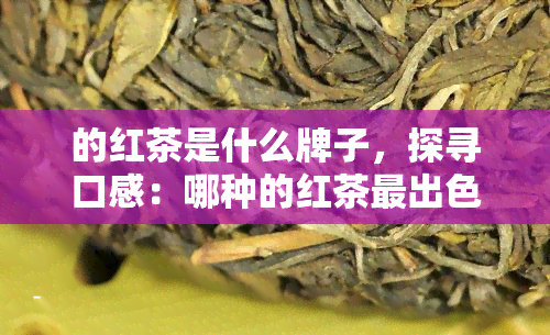 的红茶是什么牌子，探寻口感：哪种的红茶最出色？