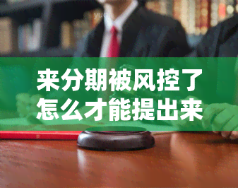 来分期被风控了怎么才能提出来，解决来分期风控问题：如何成功提取资金？