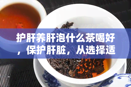 护肝养肝泡什么茶喝好，保护肝脏，从选择适合的茶饮开始！