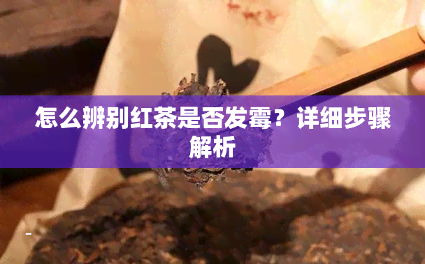 怎么辨别红茶是否发霉？详细步骤解析