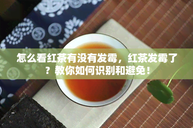 怎么看红茶有没有发霉，红茶发霉了？教你如何识别和避免！