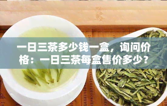 一日三茶多少钱一盒，询问价格：一日三茶每盒售价多少？