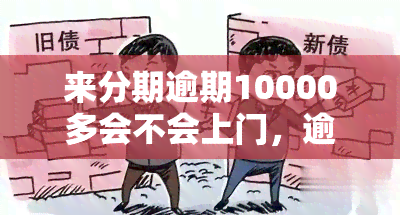 来分期逾期10000多会不会上门，逾期10000多元，来分期会上门吗？