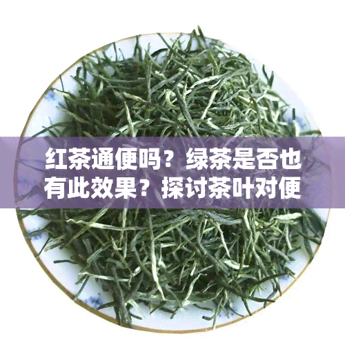 红茶通便吗？绿茶是否也有此效果？探讨茶叶对便秘的影响