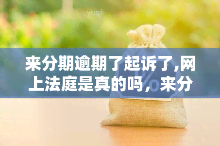 来分期逾期了起诉了,网上法庭是真的吗，来分期逾期被起诉，网上法庭是否可信？