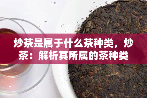 炒茶是属于什么茶种类，炒茶：解析其所属的茶种类